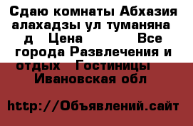 Сдаю комнаты Абхазия алахадзы ул.туманяна22д › Цена ­ 1 500 - Все города Развлечения и отдых » Гостиницы   . Ивановская обл.